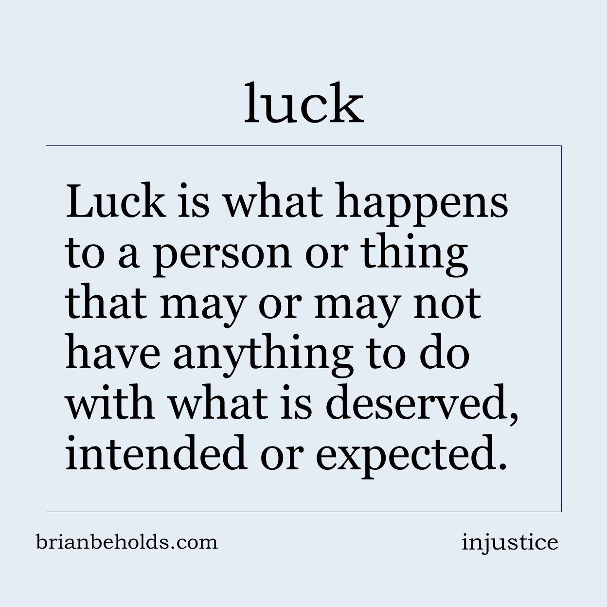 Luck is what happens to a person or thing that may or may not have anything to do with what is deserved, intended or expected.
