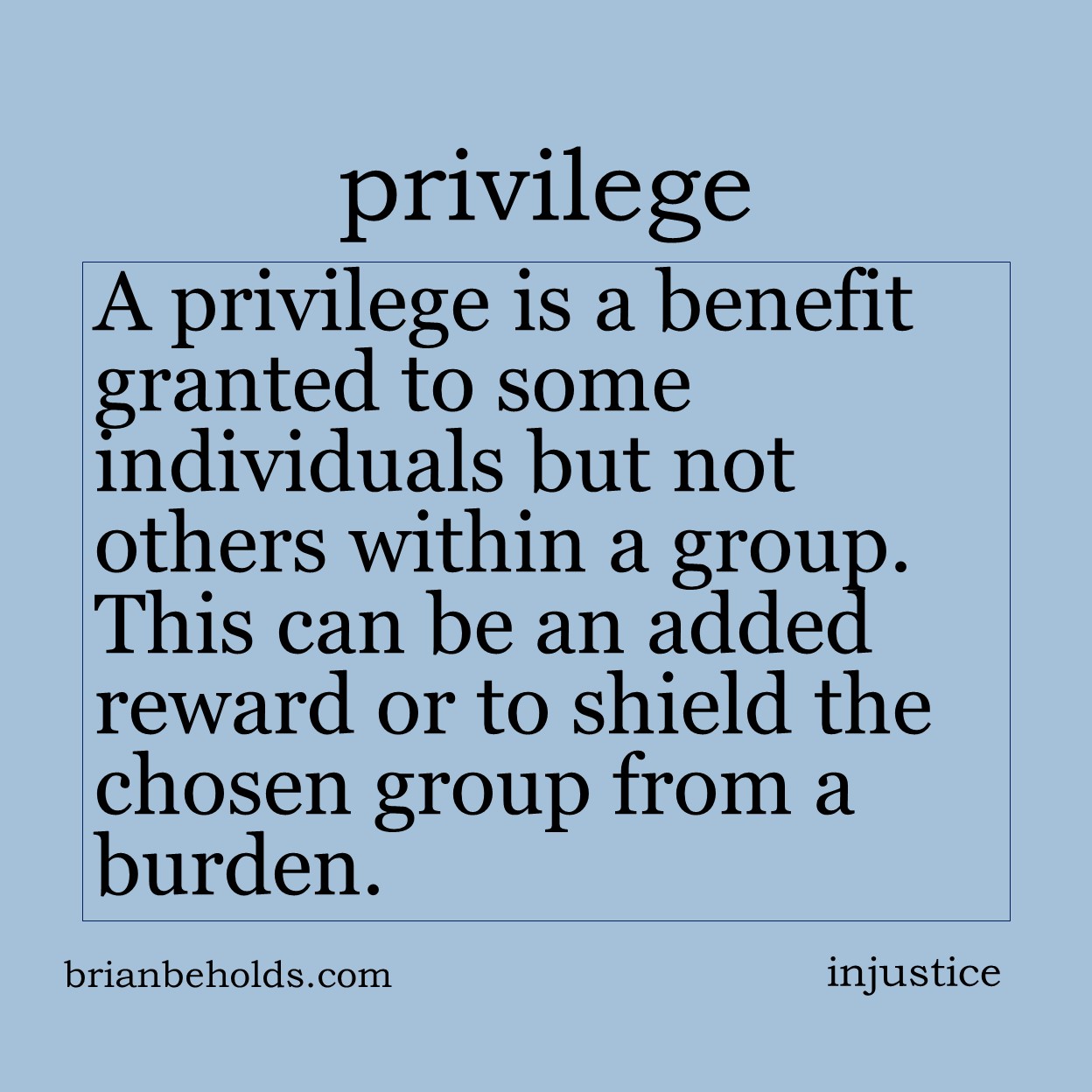A privilege is a benefit granted to some individuals but not others in a group. This benefit can be an added reward or ability, or can be shielding the chosen people from a burden.