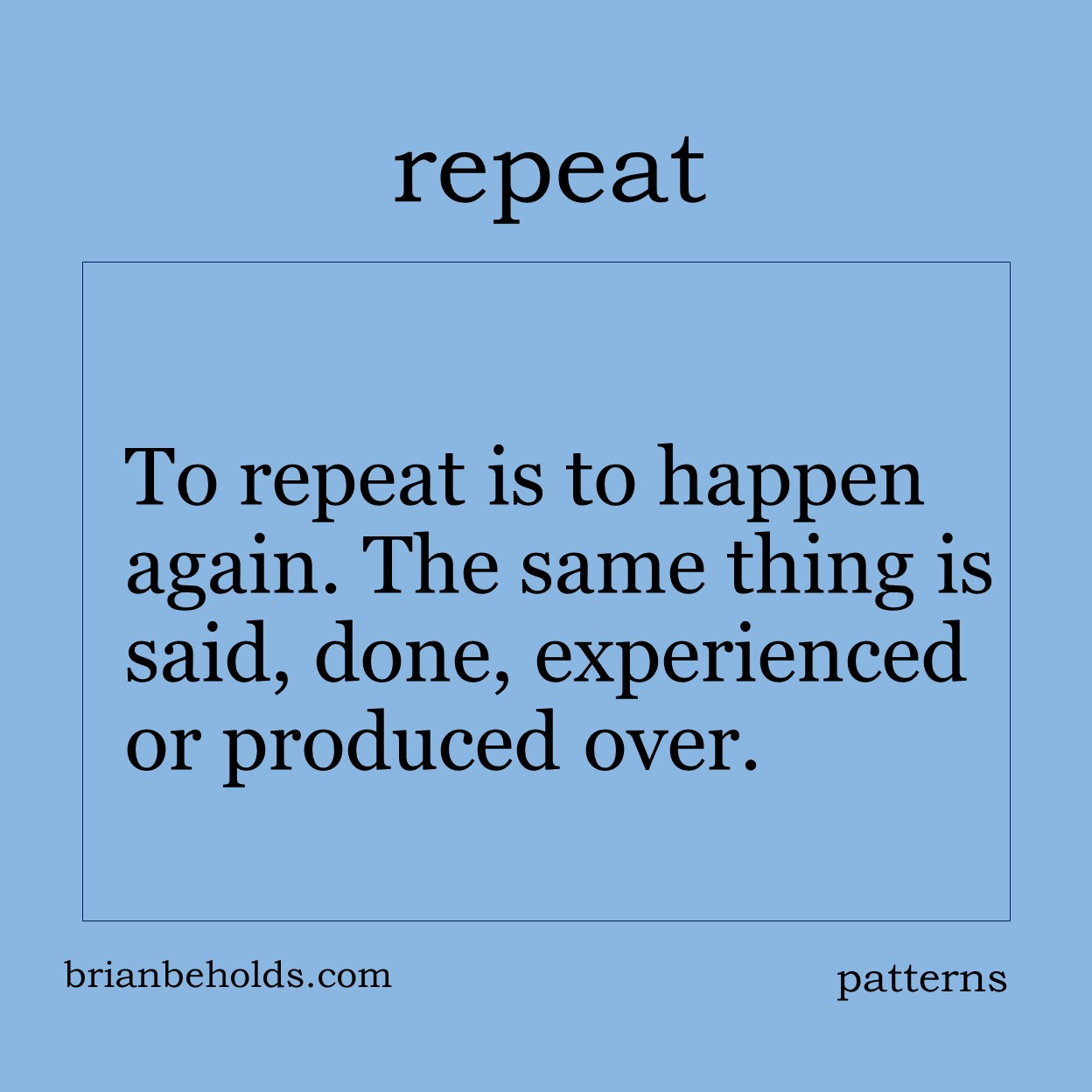 To repeat is to happen again. The same thing is said, done, experienced or produced over.