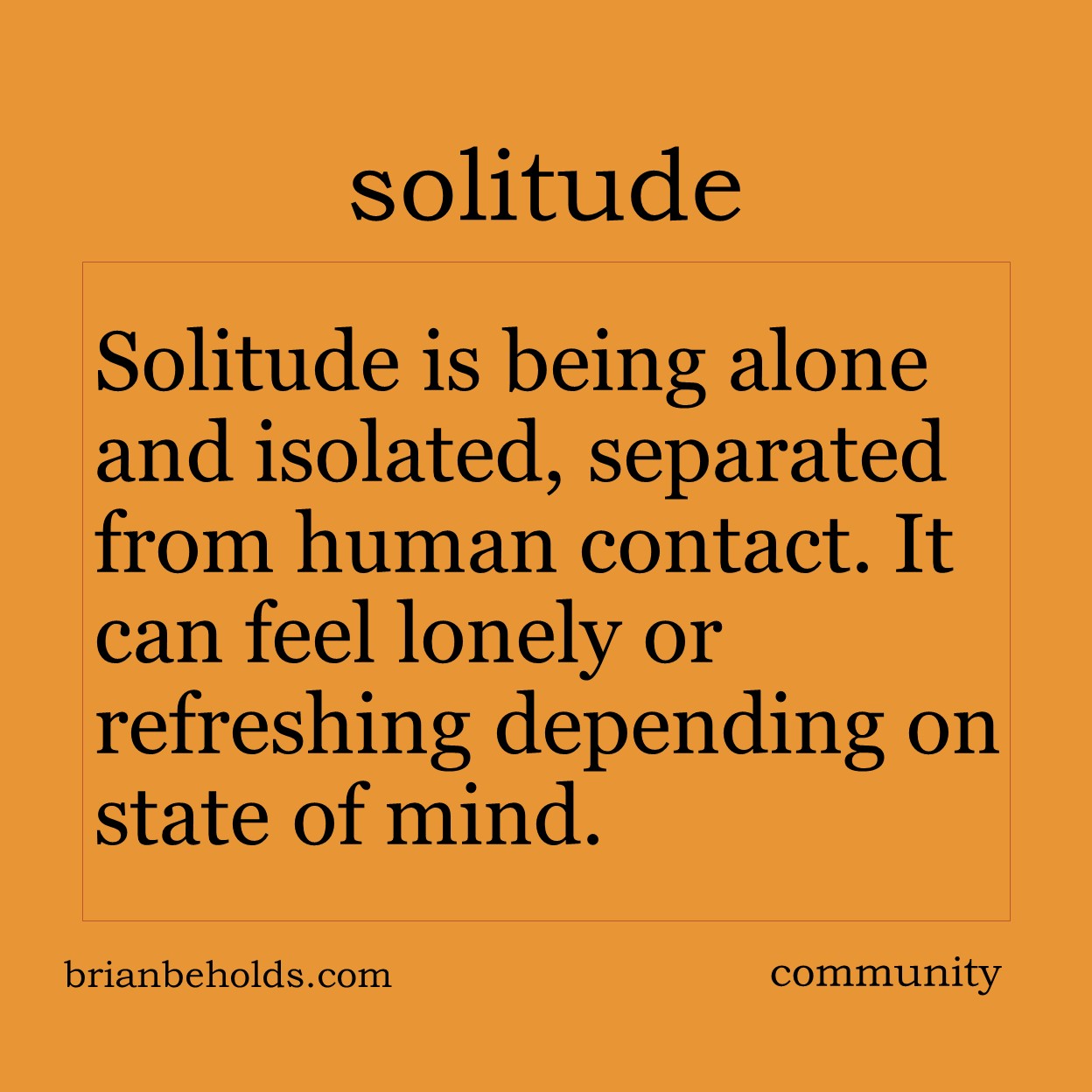 Solitude us being alone and isolated , separated from human contact. It can feel lonely or refreshing depending on the state of mind.