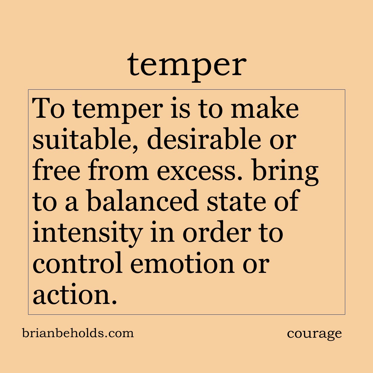 To temper is to make suitable, desirable or free from excess. To bring into a balanced state of intensity in order to control emotion or action.