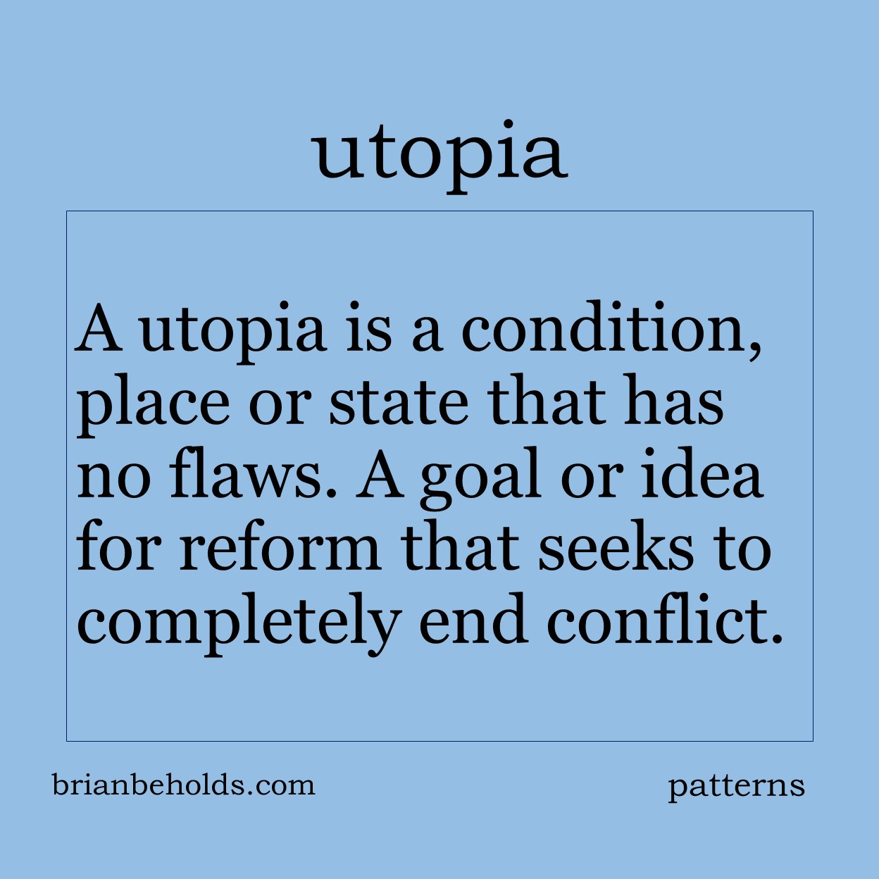 A utopia is a condition, place or state that has no flaws. A goal or idea for reform that seeks to completely end conflict.