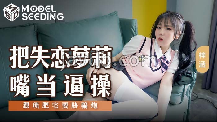 把失恋萝莉嘴当逼操 猥琐肥宅要胁骗炮
