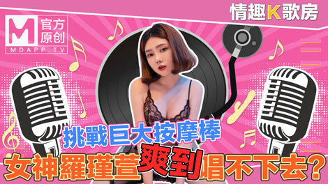 【情趣k歌房ep4】清纯女神罗瑾萱直接挑战超强按​​摩棒？舒服到唱不下去啦！