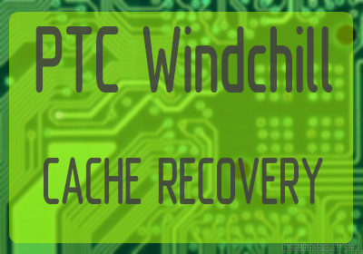PTC Windchill: Corrupted Cache Recovery