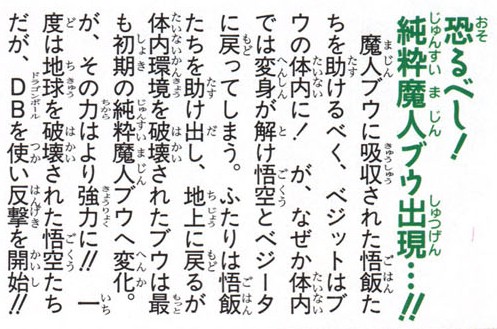 Dragon Ball: Daizenshū 8 page 120. "Fearsome! Pure Majin Buu appears!! In order to save Gohan and the others who had been absorbed into Majin Buu, Vegito went into Buu's body — but for some reason, inside the body his fusion comes undone and he reverts to Goku and Vegeta. The two of them rescue Gohan and the others and return to the surface, but the Buu that returns to the surface transforms into the earliest, Pure Majin Buu. That power becomes even stronger!! Goku and the others, whose Earth was once destroyed, begin their counterattack using the Dragon Balls!" Image from dragonballcn.com