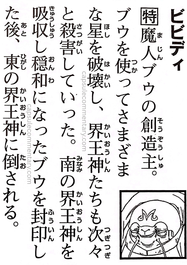 Dragon Ball: Chōzenshū 4 page 110. "Bibidi. The creator of Majin Buu. Using Buu, he destroyed numerous planets and killed the Kaiōshin one after another. After Buu absorbed the Southern Kaiōshin and became more docile, Bibidi sealed him away, but was later defeated by the Eastern Kaiōshin."
