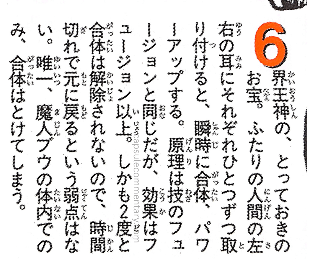 Dragon Ball: Chōzenshū 1 page 339 (Daizenshū 4 page 163). "The treasured secret of the Kaioshin. When two people each put one on their left and right ears, they instantly merge and power up. The principle is the same as the Fusion technique, but the effect surpasses Fusion. Moreover, the fusion will never cancel, so there is no weakness of reverting when time runs out. The only exception is that within Majin Buu’s body, the fusion is undone."