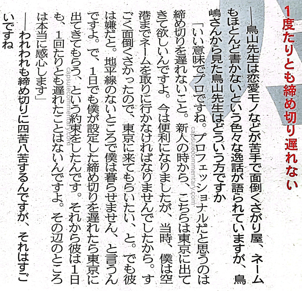 Sports Nippon: Dragon Ball Z: Resurrection 'F' newspaper page 27: Interviewer: "Toriyama-sensei is said to be bad at romance stories, a real slacker, hates doing storyboards — all sorts of anecdotes get told. What kind of person is Toriyama-sensei as seen by you, Torishima-san?" Torishima: "He's a professional in the best sense of the word. What makes me think he's a professional is that he never misses a deadline. From the time he was a newcomer — back then I had to go all the way to the airport to pick up his storyboards, since he wouldn't come to Tokyo. It's convenient now, but at the time, I couldn't stand the emptiness. It was such a hassle that I wanted him to come to Tokyo. But he said he can't live somewhere without a horizon — he hates it. So I made a deal with him: if he was even one day late on a deadline I set, he'd have to come out to Tokyo. And since then, he has never once been even a single day late. That part of it is really something I admire."