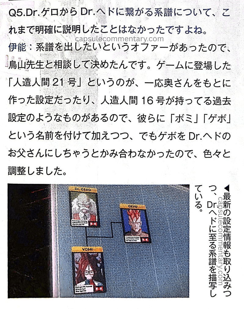 Dragon Ball Super: Super Hero Blu-Ray booklet page 5. "Q5. Regarding the lineage that connects Dr. Gero to Dr. Hedo, this had never been clearly explained before, right?" Iyoku: "We received an offer saying they wanted to present a lineage, so we discussed it with Toriyama-sensei and decided on it. The character 'Android 21' who appeared in the game was, in a sense, a setting based on his wife, and there are also past-setting elements associated with Android 16. So while adding them with the names 'Vomi' and 'Gebo,' making Gebo Dr. Hedo’s father didn’t quite fit, so we made various adjustments."