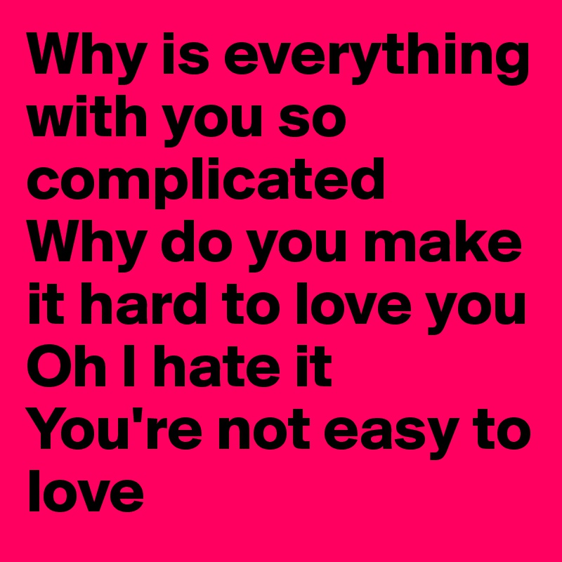 Why Is Everything With You So Complicated Why Do You Make It Hard To Love You Oh I Hate It You ...