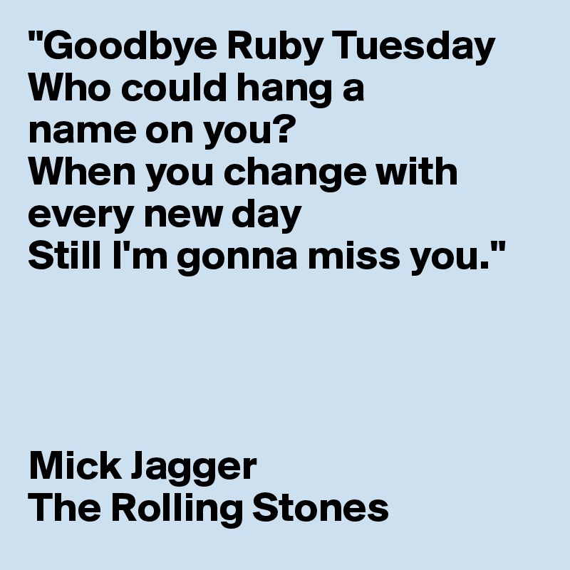 Yesterday don't matter if it's gone. "Goodbye Ruby Tuesday Who could hang a name on you? When you change
