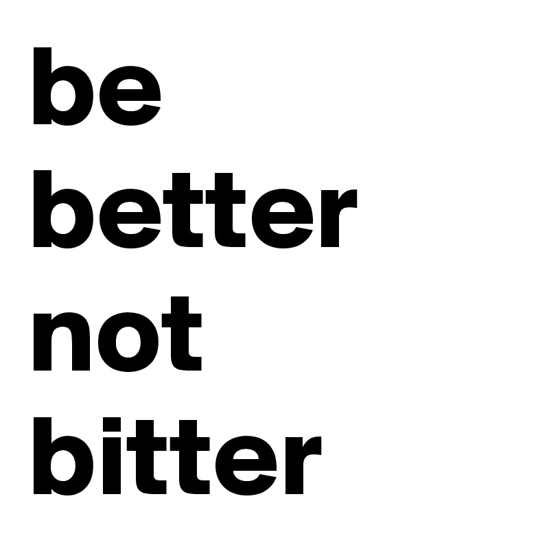 Be Better Not Bitter Post By Jensemann76 On Boldomatic