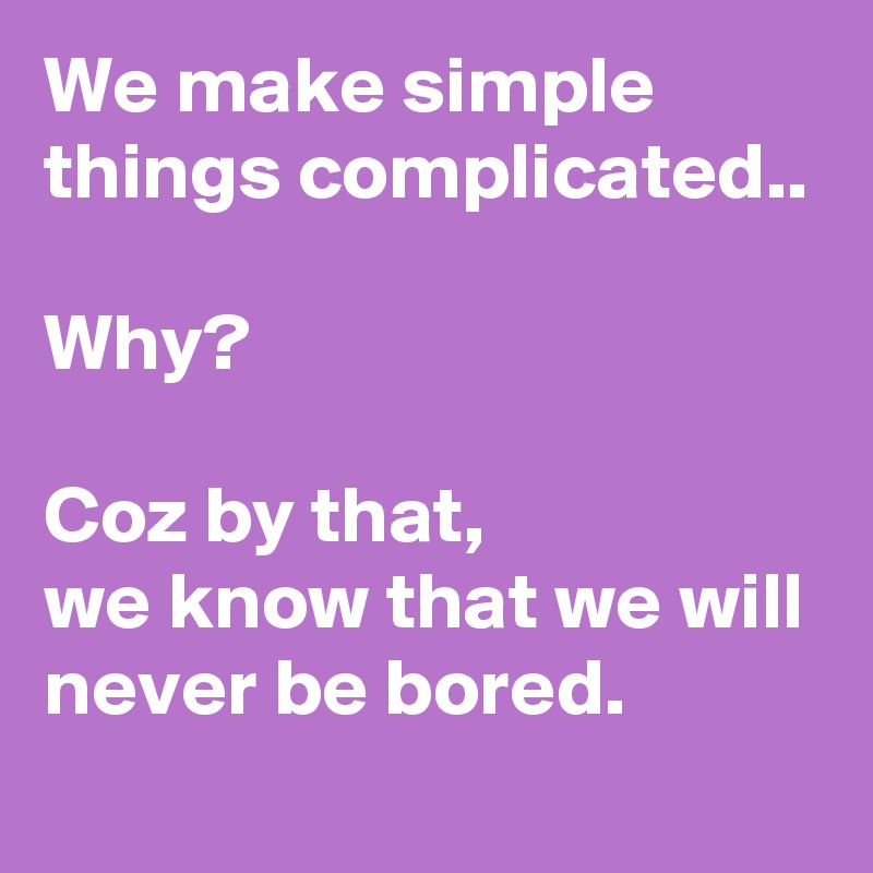 We Make Simple Things Complicated.. Why? Coz By That, We Know That We Will Never Be Bored ...