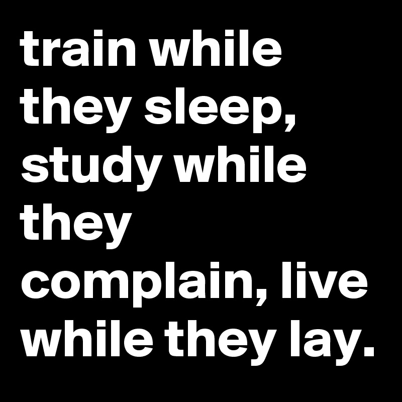 Train While They Sleep Study While They Complain Live While They Lay