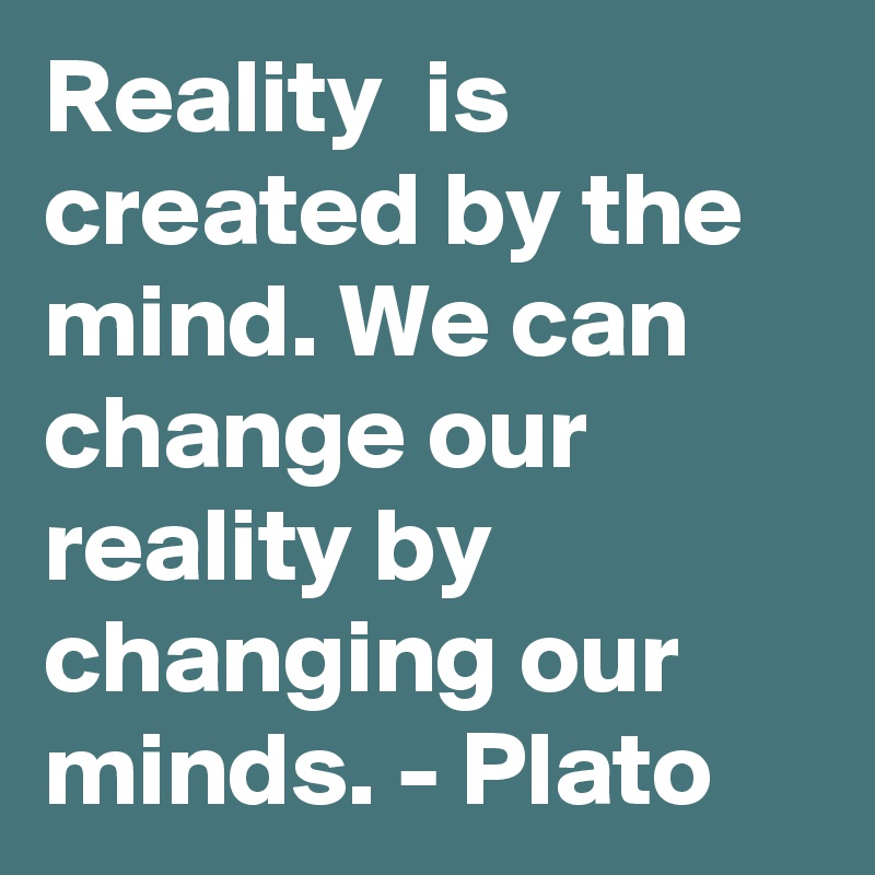 Reality Is Created By The Mind. We Can Change Our Reality By Changing ...