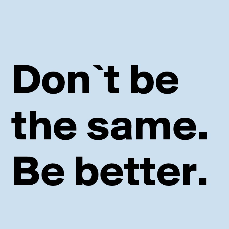 Don T Be The Same Be Better Post By Tonjemarie On Boldomatic