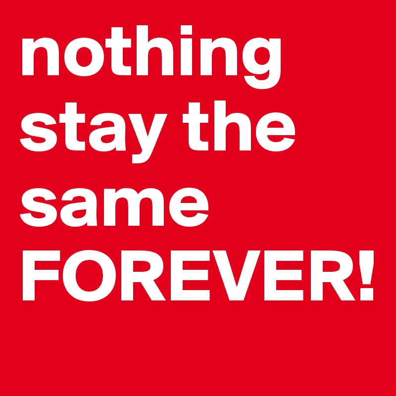 Nothing Stay The Same Forever Post By Marrybetha On Boldomatic