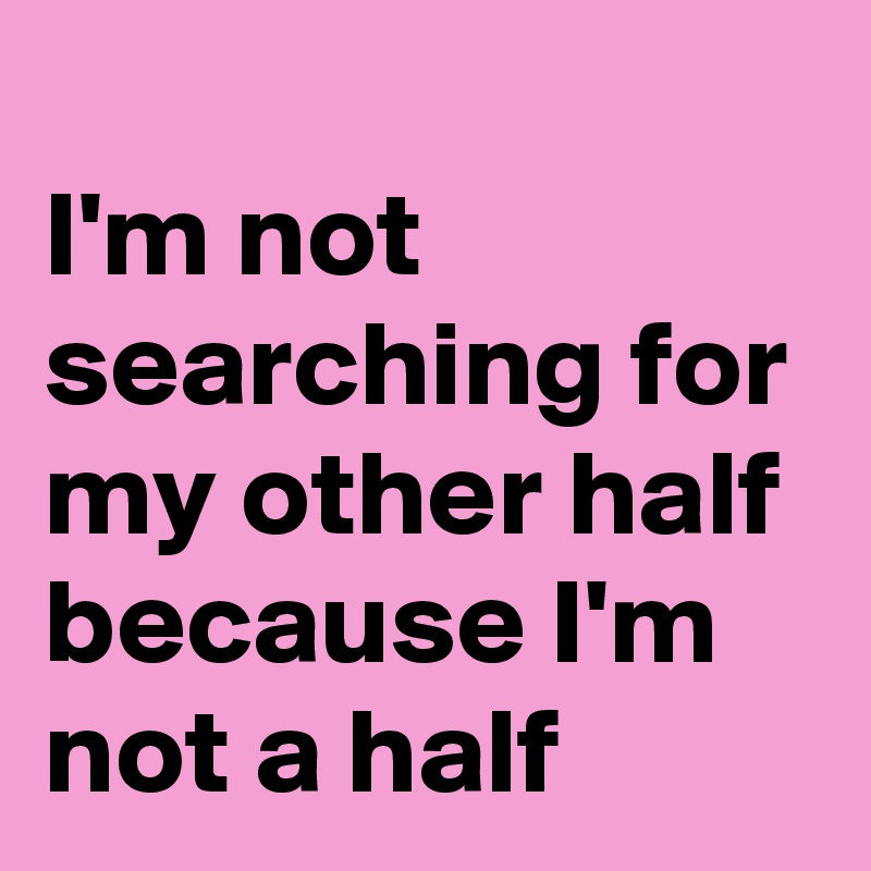 I'm Not Searching For My Other Half Because I'm Not A Half - Post By Nereaaaah On Boldomatic