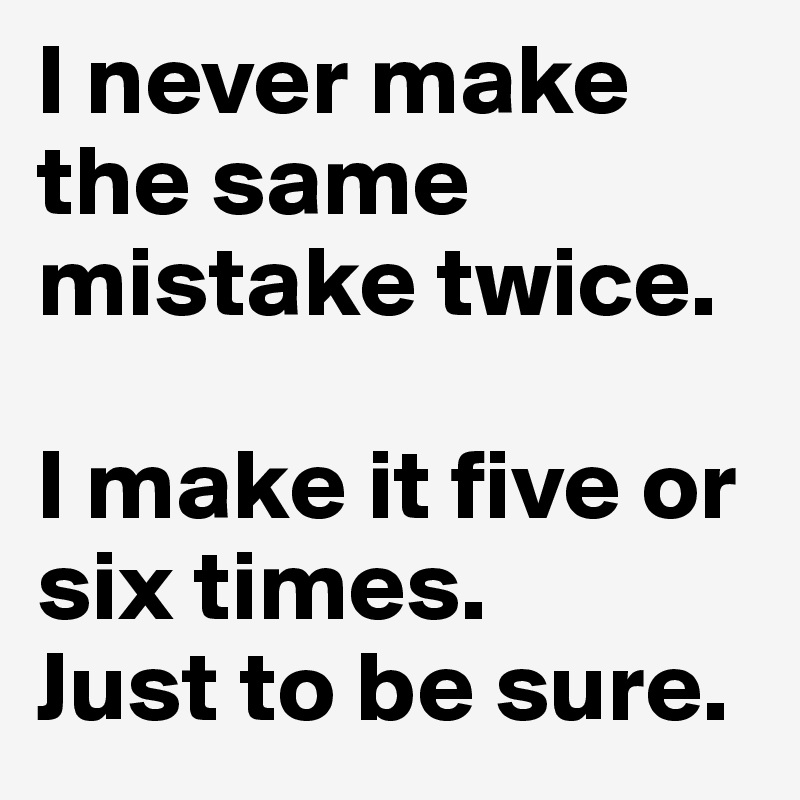 I Never Make The Same Mistake Twice. I Make It Five Or Six Times. Just ...