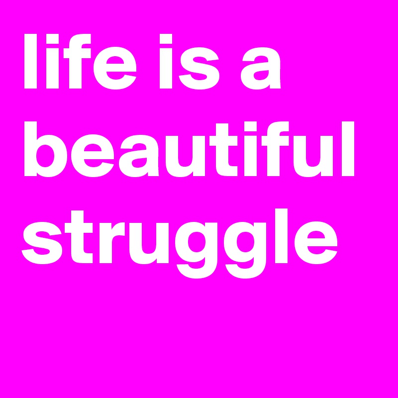 Life Is A Beautiful Struggle Post By Jmax67 On Boldomatic