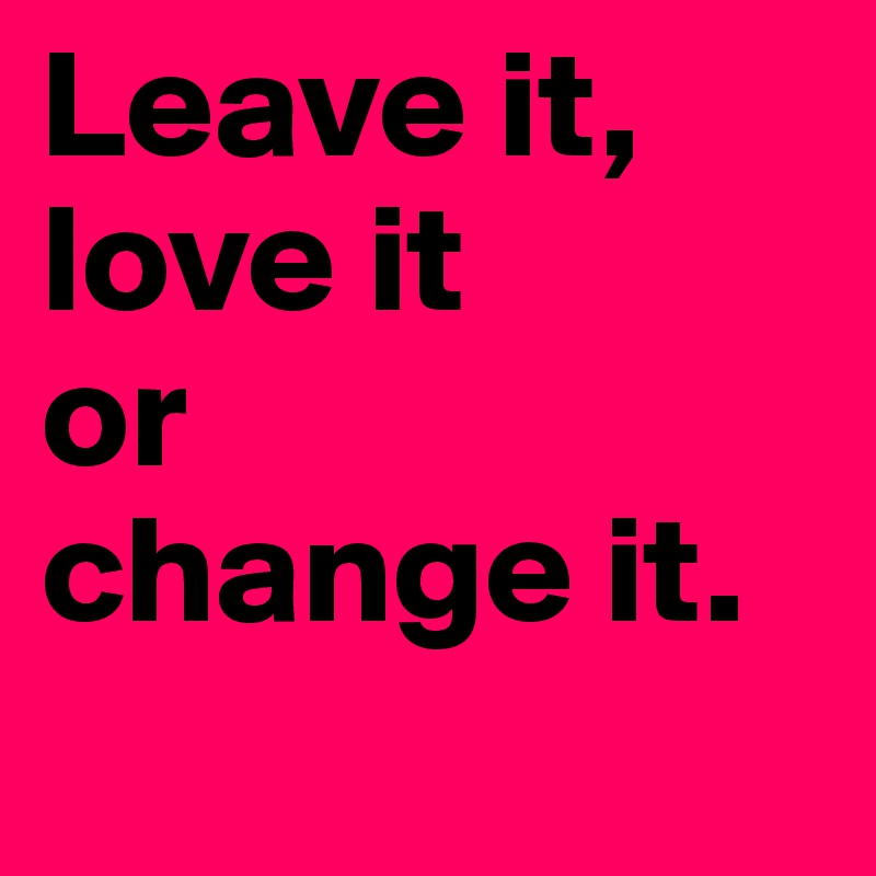Leave It Love It Or Change It Post By Malena On Boldomatic