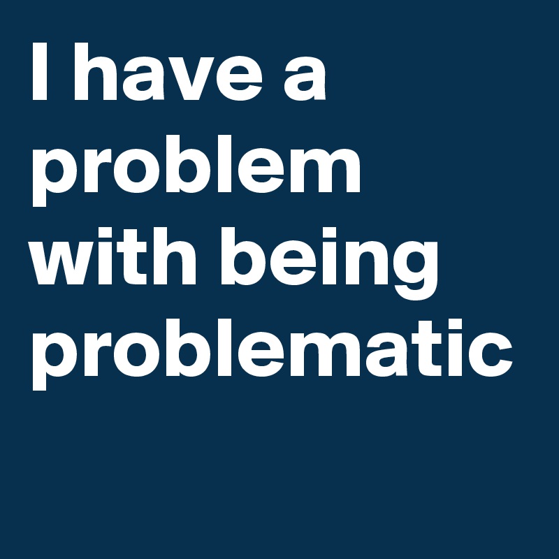 I Have A Problem With Being Problematic Post By Travo On Boldomatic