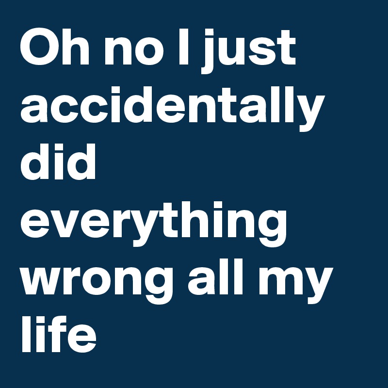 Oh No I Just Accidentally Did Everything Wrong All My Life - Post By LynnBixenspan On Boldomatic