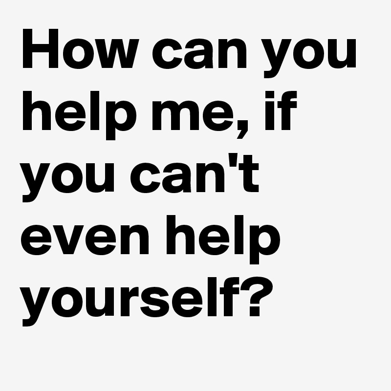 How can you help me, if you can&rsquo;t even help yourself? - Post by God-Like on  Boldomatic