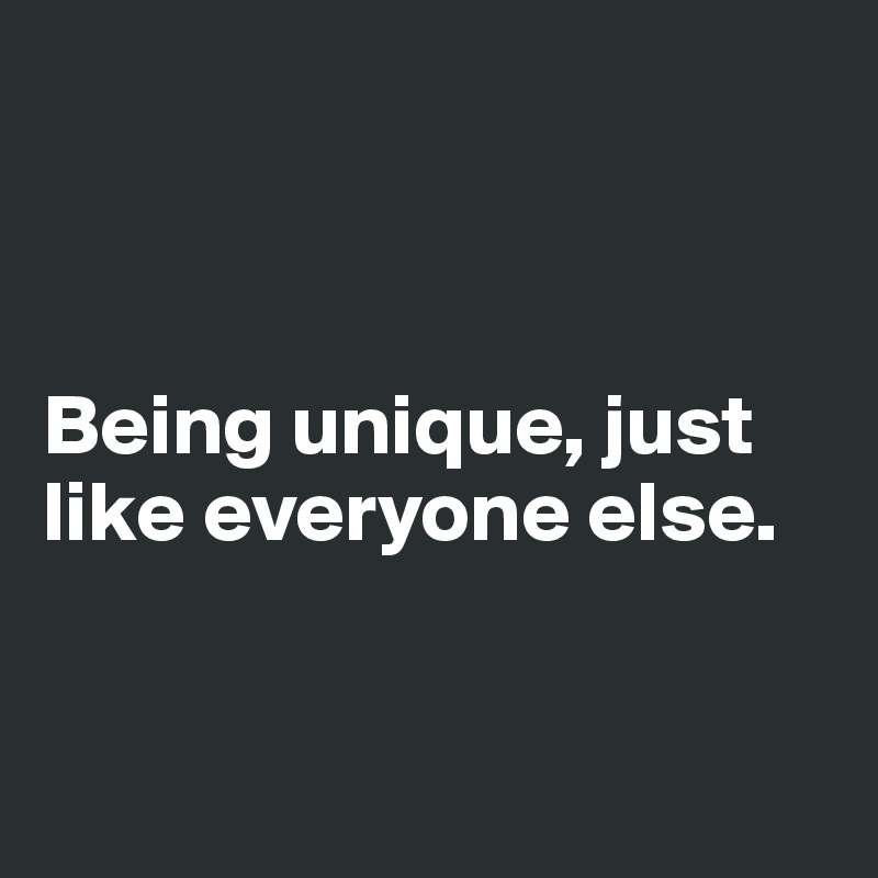 Being Unique Just Like Everyone Else Post By Lieutenant On Boldomatic