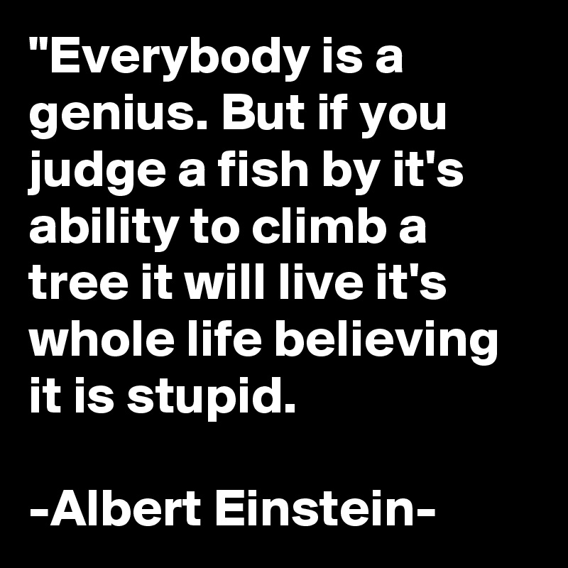 Everybody is a genius. But if you judge a fish by it&rsquo;s ability to climb a  tree it will live it&rsquo;s whole life believing it is stupid. -Albert Einstein-  - Post by