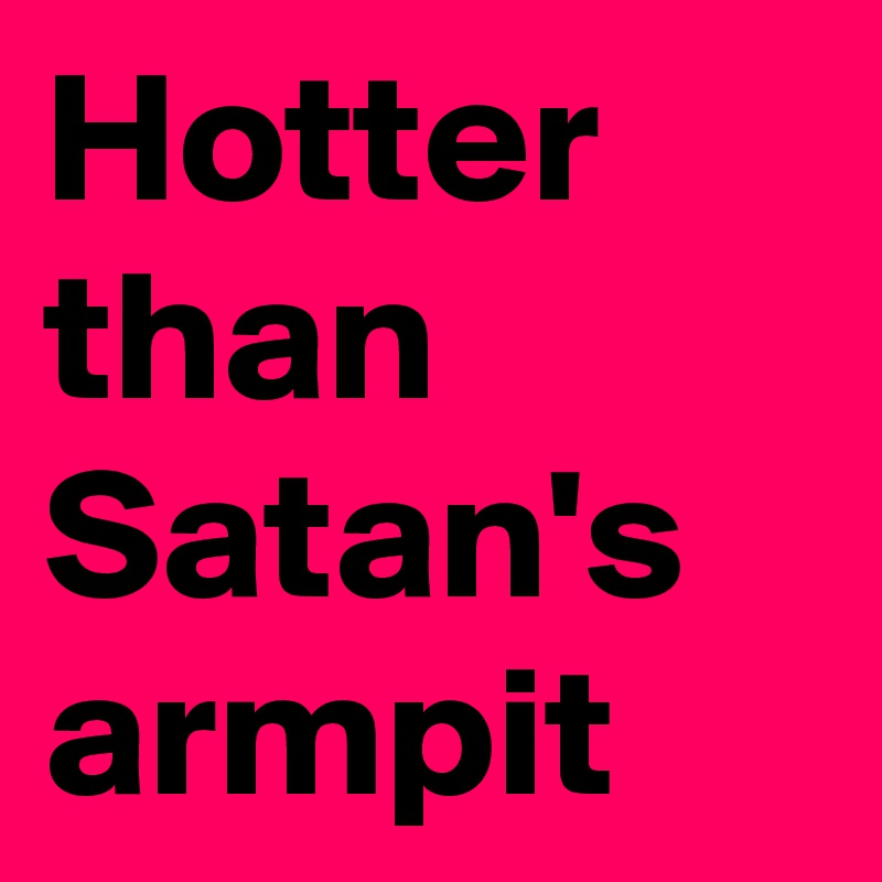 Hotter Than Satan S Armpit Post By Jodiet On Boldomatic