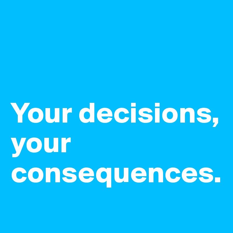 Your Decisions Your Consequences Post By Io N O On Boldomatic