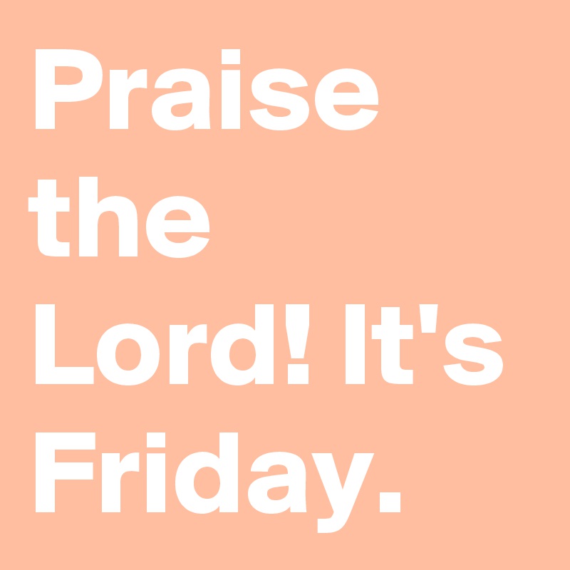 Praise The Lord It S Friday Post By Azurill On Boldomatic