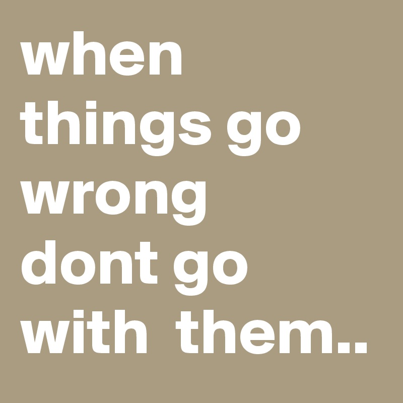 When Things Go Wrong Dont Go With Them Post By Mirzaaa On Boldomatic