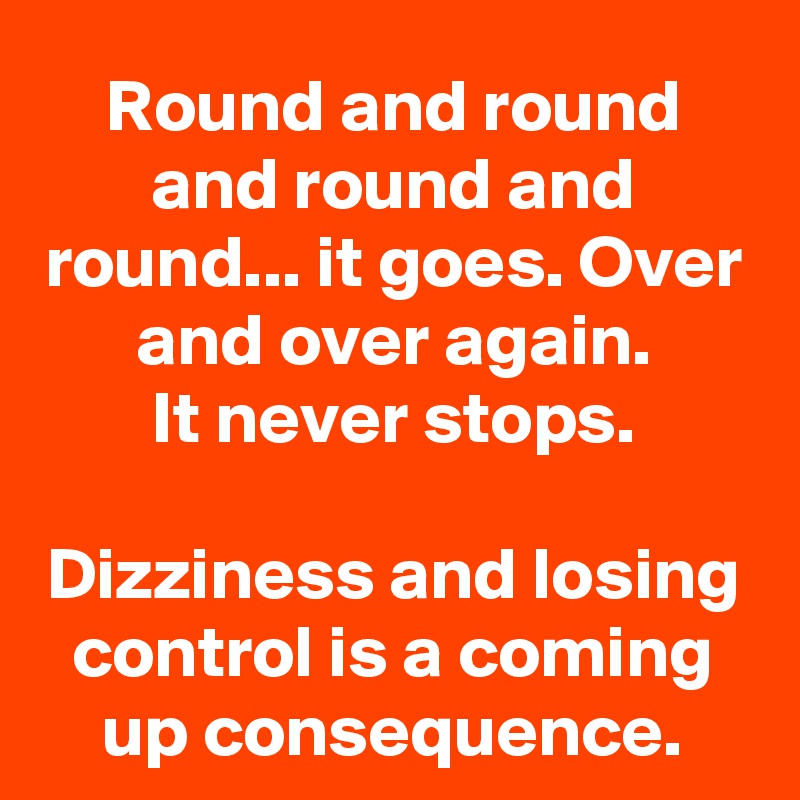 Round And Round And Round And Round... It Goes. Over And Over Again. It Never Stops. Dizziness ...