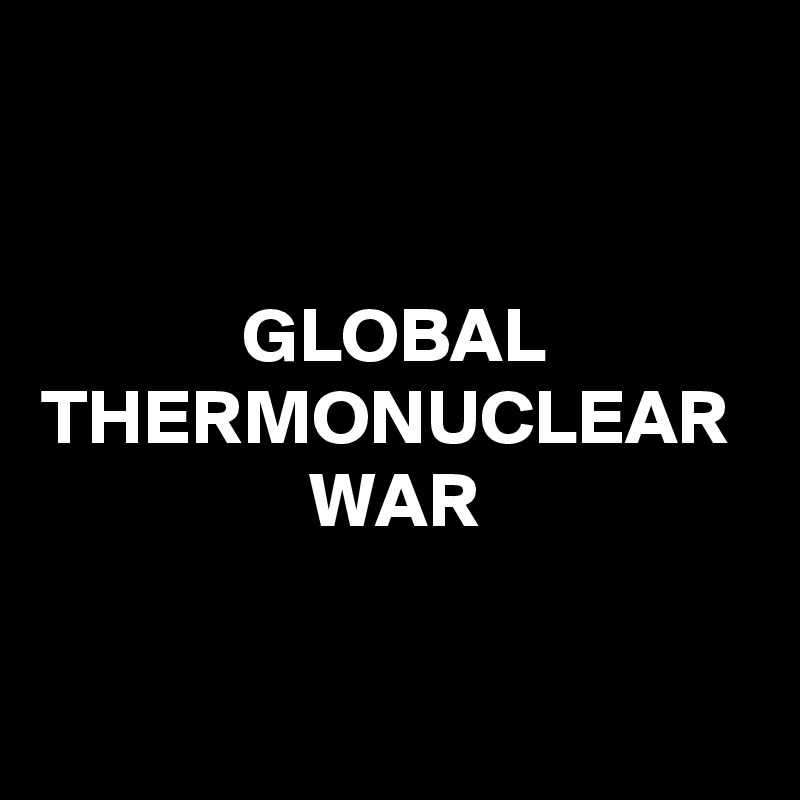 Global Thermonuclear War Post By Petegutz2 On Boldomatic