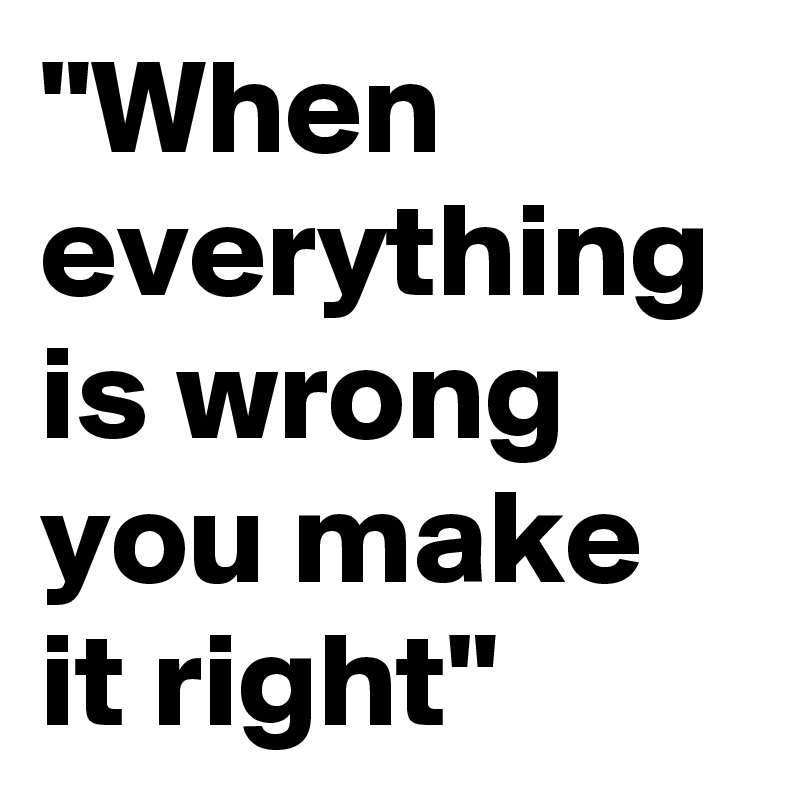 When Everything Is Wrong You Make It Right Post By Giorgele On