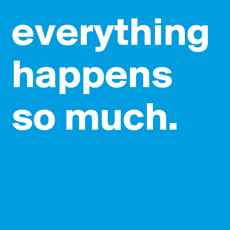 Everything Happens So Much Post By Graceyo On Boldomatic