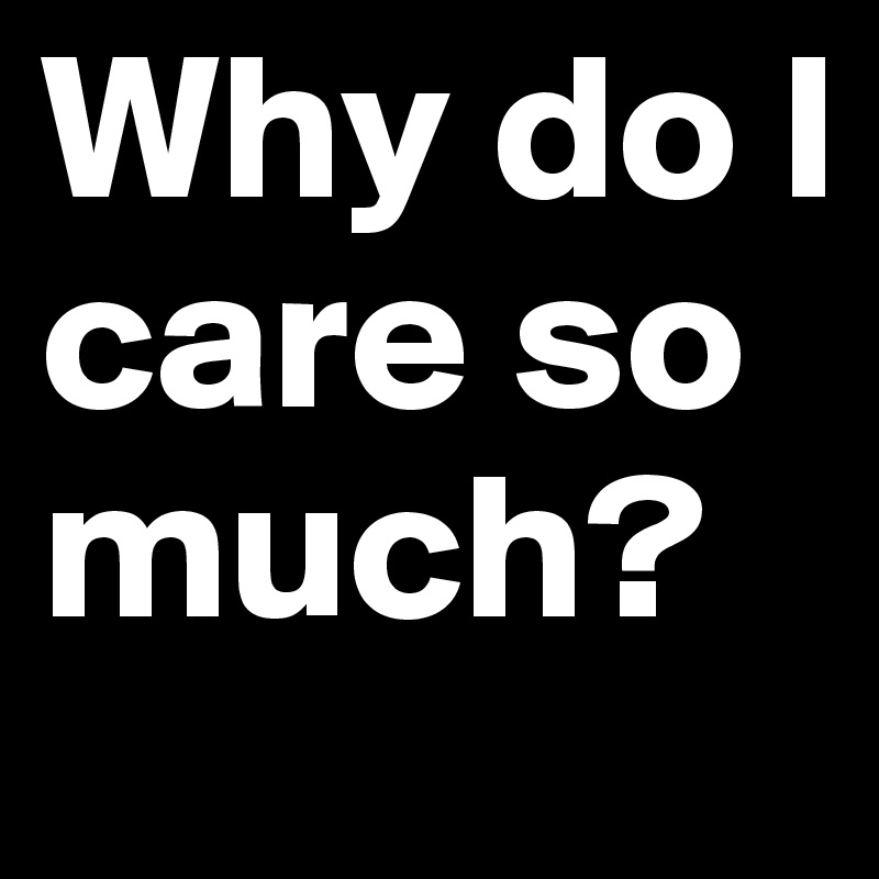 Why Do I Care So Much Post By Shiseydo213 On Boldomatic