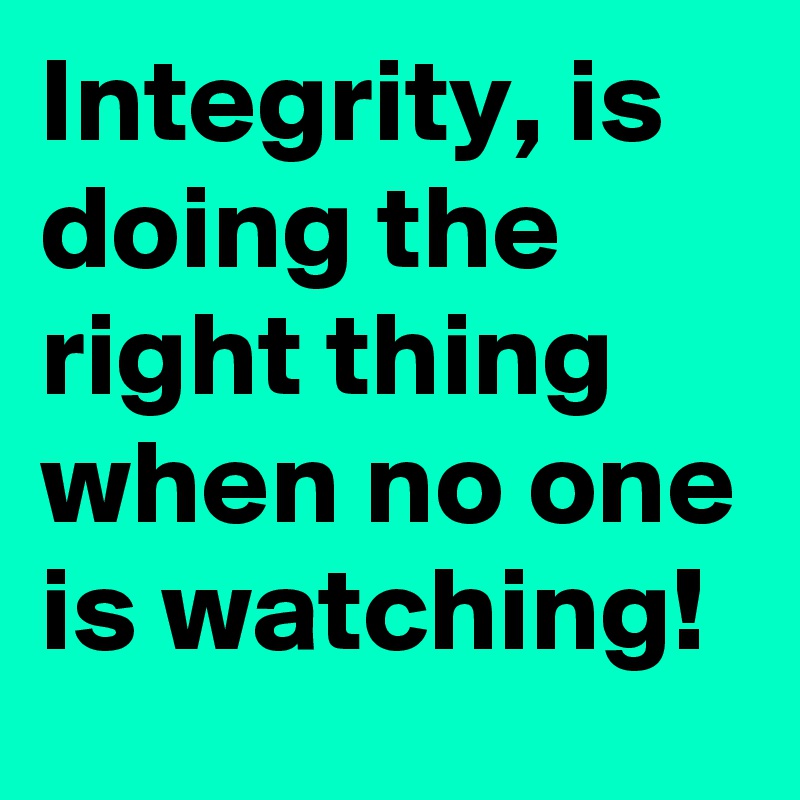 Integrity, Is Doing The Right Thing When No One Is Watching! - Post By ...