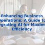 Enhancing Business Operations: A Guide To Integrating AI For Maximum ...