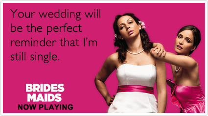 Your wedding will be the perfect reminder that I'm still single.