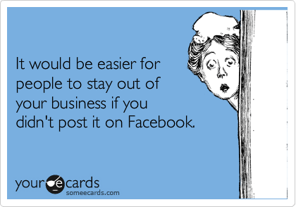 It would be easier for people to stay out of your business if you didn't post it on facebook