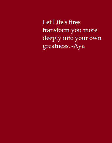 Let' Life's fires transform you more deeply into your own greatness. -Aya