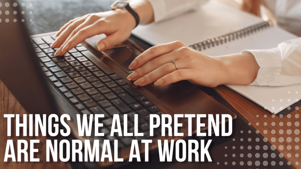 Things We Pretend Are Normal at Work
