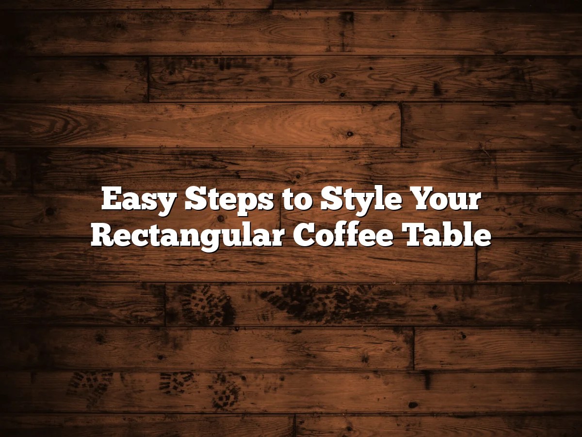 Easy Steps to Style Your Rectangular Coffee Table
