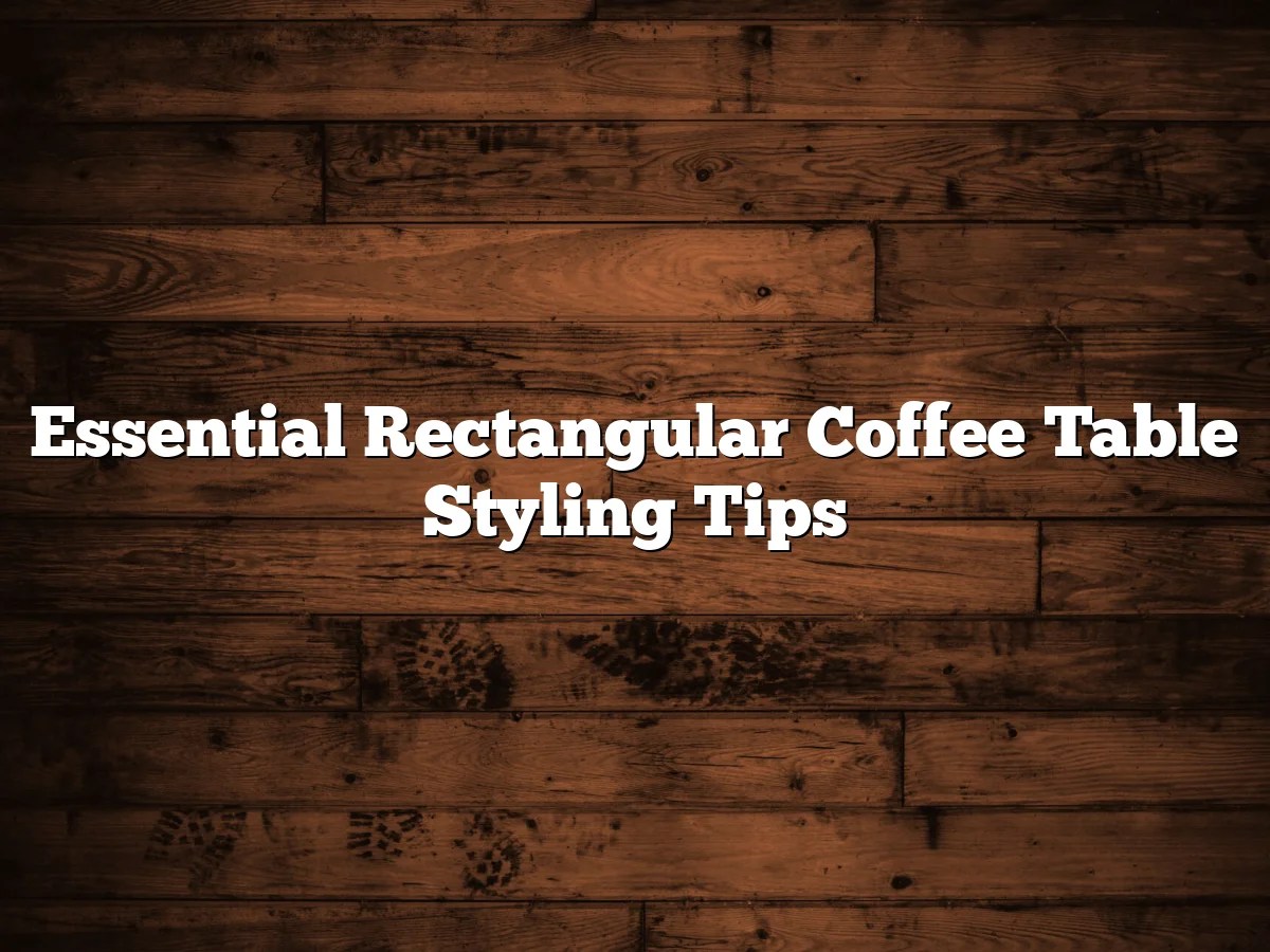 Essential Rectangular Coffee Table Styling Tips