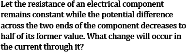 NCERT Class 10 Ch-11 Electricity Q9: Potential halved constant resistance - current halves Ohm's law I=V/R calculation