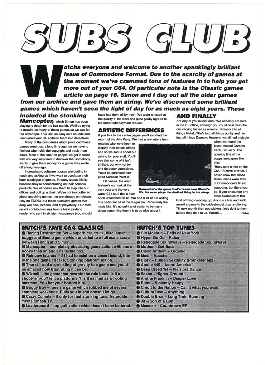 SUBS LETTER, CF42. March 1994. Back in 1991, Steve Jarratt told readers that computer magazines had agreed to limit the number of full games on their covertapes. The idea was to try and protect games sales and the industry as a whole. But whizz forward to this month in 1994, and the C64 world is very different indeed. Andy Hutchinson tells subscribers that the same software houses are approaching CF to try and license them everything they've got for inclusion on the Power Pack.